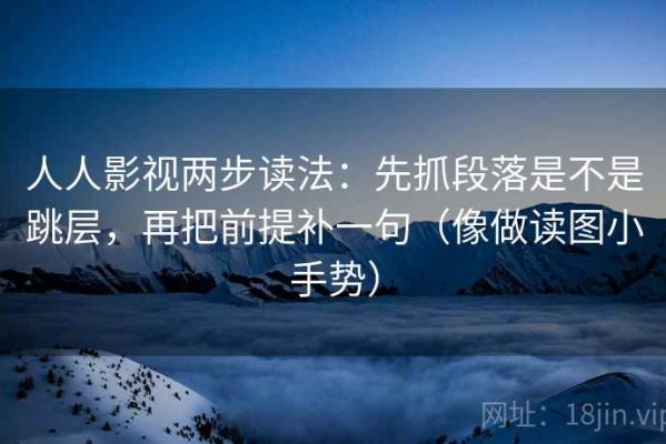 人人影视两步读法：先抓段落是不是跳层，再把前提补一句（像做读图小手势）