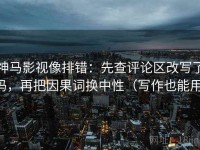 神马影视像排错：先查评论区改写了吗，再把因果词换中性（写作也能用）