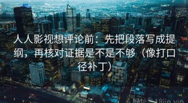 人人影视想评论前：先把段落写成提纲，再核对证据是不是不够（像打口径补丁）