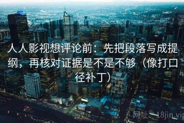 人人影视想评论前：先把段落写成提纲，再核对证据是不是不够（像打口径补丁）
