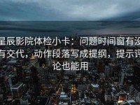 星辰影院体检小卡：问题时间窗有没有交代，动作段落写成提纲，提示评论也能用