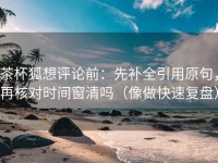 茶杯狐想评论前：先补全引用原句，再核对时间窗清吗（像做快速复盘）