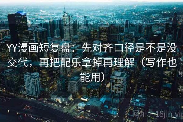 YY漫画短复盘：先对齐口径是不是没交代，再把配乐拿掉再理解（写作也能用）