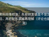黑料网像校准：先校转发语是不是加码，再把配乐拿掉再理解（评论也能用）