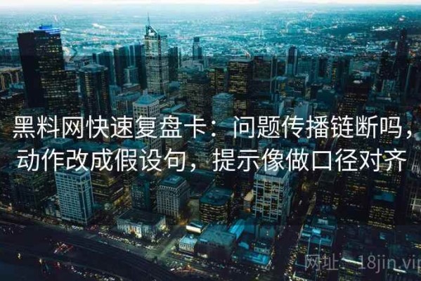 黑料网快速复盘卡：问题传播链断吗，动作改成假设句，提示像做口径对齐