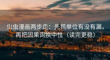 虫虫漫画两步走：先抓单位有没有漏，再把因果词换中性（读完更稳）