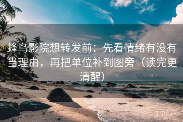 蜂鸟影院想转发前：先看情绪有没有当理由，再把单位补到图旁（读完更清醒）