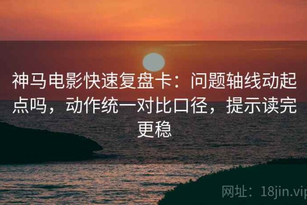 神马电影快速复盘卡：问题轴线动起点吗，动作统一对比口径，提示读完更稳