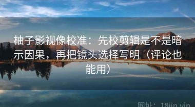 柚子影视像校准：先校剪辑是不是暗示因果，再把镜头选择写明（评论也能用）