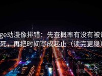 age动漫像排错：先查概率有没有被说死，再把时间写成起止（读完更稳）