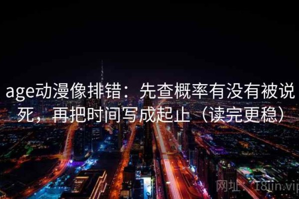 age动漫像排错：先查概率有没有被说死，再把时间写成起止（读完更稳）