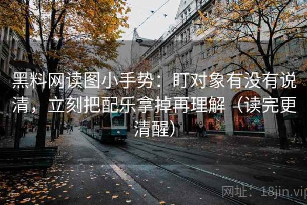 黑料网读图小手势：盯对象有没有说清，立刻把配乐拿掉再理解（读完更清醒）