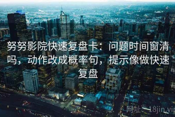 努努影院快速复盘卡：问题时间窗清吗，动作改成概率句，提示像做快速复盘