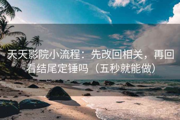 天天影院小流程：先改回相关，再回看结尾定锤吗（五秒就能做）