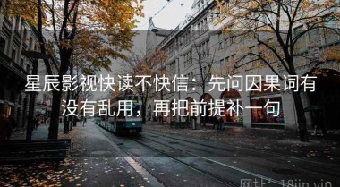 星辰影视快读不快信：先问因果词有没有乱用，再把前提补一句