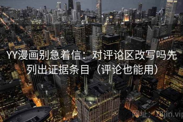 YY漫画别急着信：对评论区改写吗先列出证据条目（评论也能用）