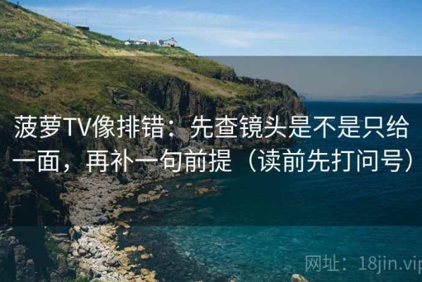 菠萝TV像排错：先查镜头是不是只给一面，再补一句前提（读前先打问号）