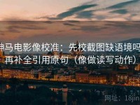 神马电影像校准：先校截图缺语境吗，再补全引用原句（像做读写动作）