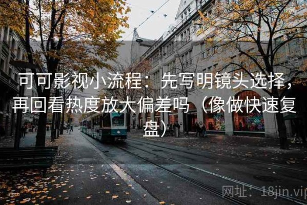 可可影视小流程：先写明镜头选择，再回看热度放大偏差吗（像做快速复盘）