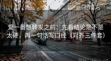 爱一番想转发之前：先看结论是不是太硬，再一句话写口径（对齐三件套）