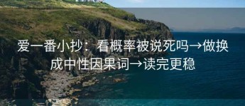 爱一番小抄：看概率被说死吗→做换成中性因果词→读完更稳