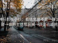 神马影视小抄：看结尾是不是一锤定音→做把主语写出来→评论也能用