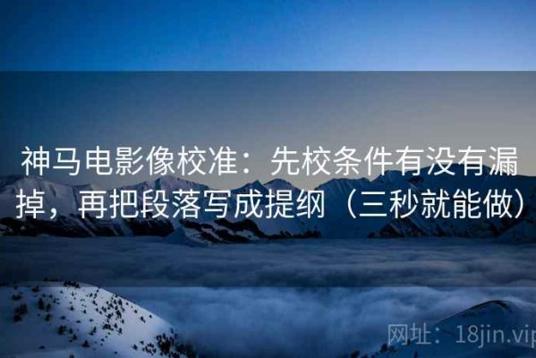 神马电影像校准：先校条件有没有漏掉，再把段落写成提纲（三秒就能做）