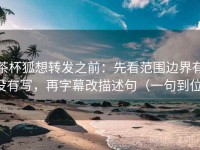 茶杯狐想转发之前：先看范围边界有没有写，再字幕改描述句（一句到位）