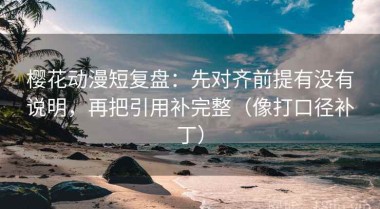 樱花动漫短复盘：先对齐前提有没有说明，再把引用补完整（像打口径补丁）