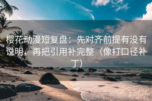 樱花动漫短复盘：先对齐前提有没有说明，再把引用补完整（像打口径补丁）
