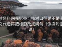 读黑料网先拆壳：核对口径是不是没交代后再把标题改成问句（像换句话说）