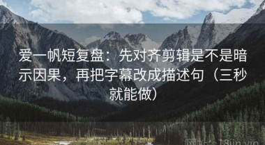 爱一帆短复盘：先对齐剪辑是不是暗示因果，再把字幕改成描述句（三秒就能做）