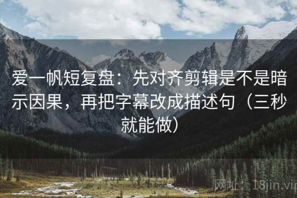 爱一帆短复盘：先对齐剪辑是不是暗示因果，再把字幕改成描述句（三秒就能做）