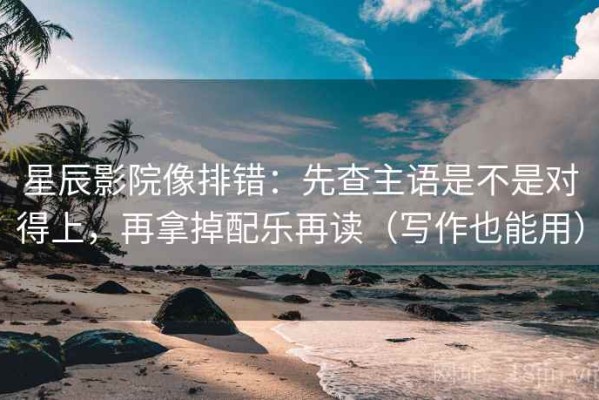 星辰影院像排错：先查主语是不是对得上，再拿掉配乐再读（写作也能用）