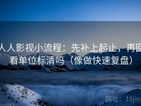 人人影视小流程：先补上起止，再回看单位标清吗（像做快速复盘）