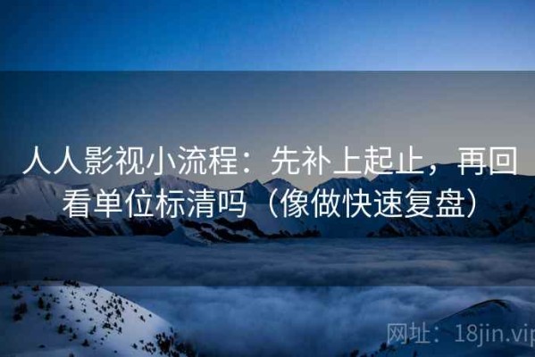 人人影视小流程：先补上起止，再回看单位标清吗（像做快速复盘）