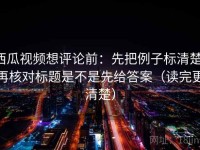 西瓜视频想评论前：先把例子标清楚，再核对标题是不是先给答案（读完更清楚）