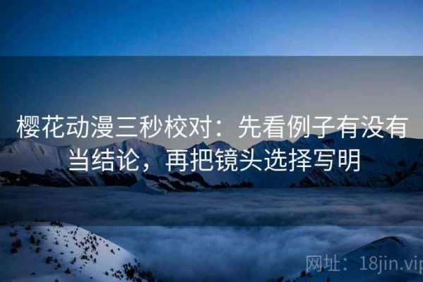 樱花动漫三秒校对：先看例子有没有当结论，再把镜头选择写明