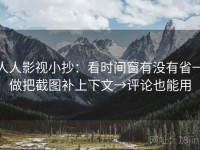 人人影视小抄：看时间窗有没有省→做把截图补上下文→评论也能用