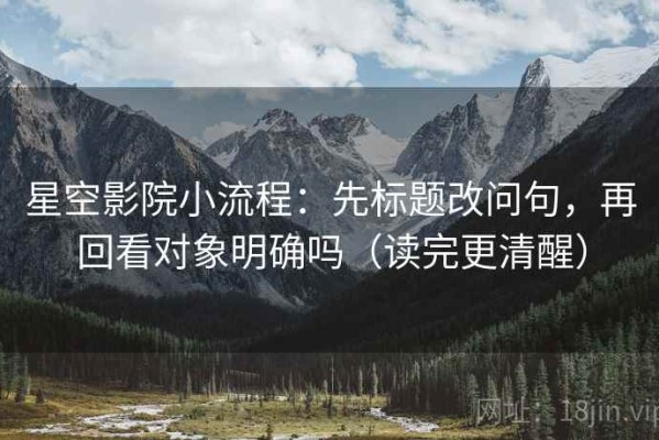 星空影院小流程：先标题改问句，再回看对象明确吗（读完更清醒）