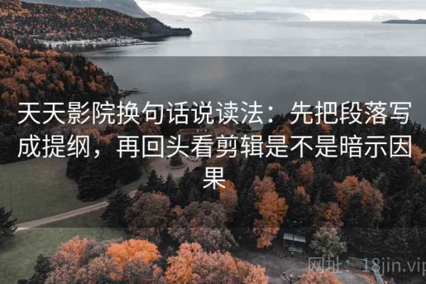 天天影院换句话说读法：先把段落写成提纲，再回头看剪辑是不是暗示因果