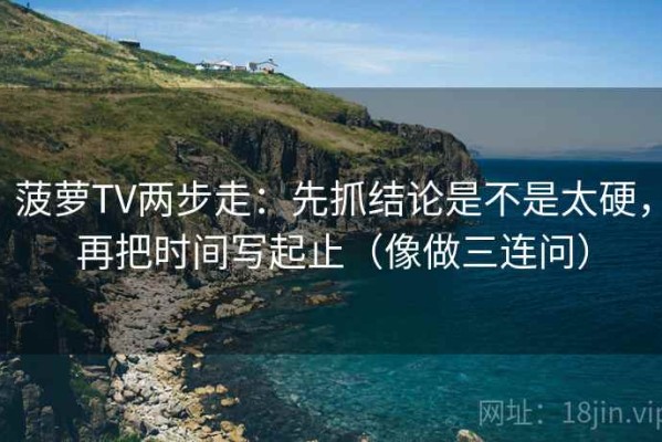 菠萝TV两步走：先抓结论是不是太硬，再把时间写起止（像做三连问）