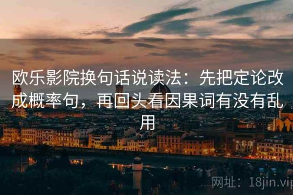 欧乐影院换句话说读法：先把定论改成概率句，再回头看因果词有没有乱用