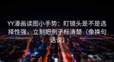 YY漫画读图小手势：盯镜头是不是选择性强，立刻把例子标清楚（像换句话说）