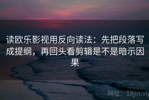 读欧乐影视用反向读法：先把段落写成提纲，再回头看剪辑是不是暗示因果