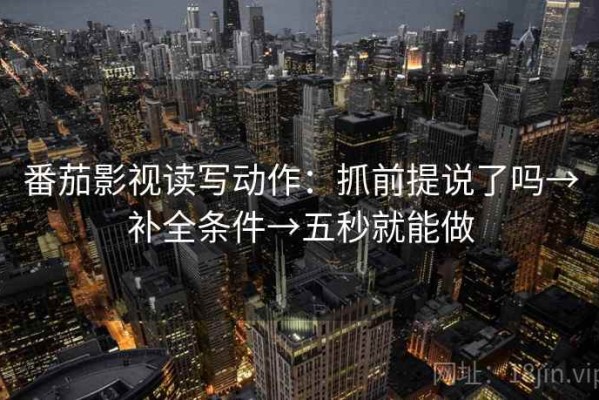 番茄影视读写动作：抓前提说了吗→补全条件→五秒就能做