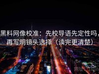 黑料网像校准：先校导语先定性吗，再写明镜头选择（读完更清楚）