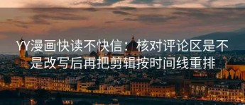 YY漫画快读不快信：核对评论区是不是改写后再把剪辑按时间线重排