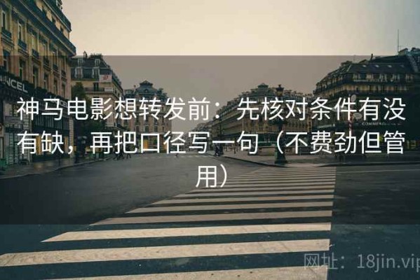 神马电影想转发前：先核对条件有没有缺，再把口径写一句（不费劲但管用）
