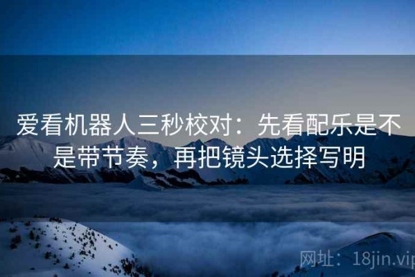 爱看机器人三秒校对：先看配乐是不是带节奏，再把镜头选择写明